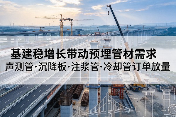 虹口区基建稳增长带动预埋监测管材需求，声测管、沉降板、注浆管订单持续放量